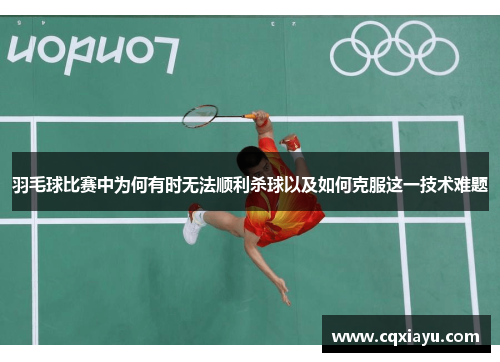 羽毛球比赛中为何有时无法顺利杀球以及如何克服这一技术难题