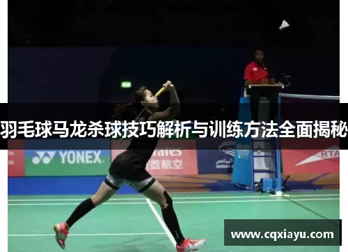 羽毛球马龙杀球技巧解析与训练方法全面揭秘