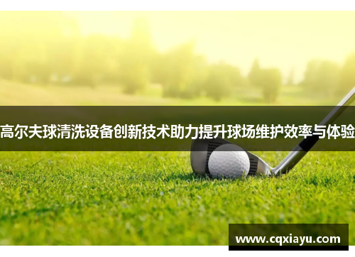 高尔夫球清洗设备创新技术助力提升球场维护效率与体验