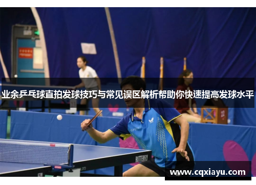 业余乒乓球直拍发球技巧与常见误区解析帮助你快速提高发球水平