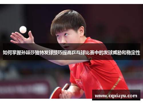 如何掌握孙颖莎独特发球技巧提高乒乓球比赛中的发球威胁和稳定性