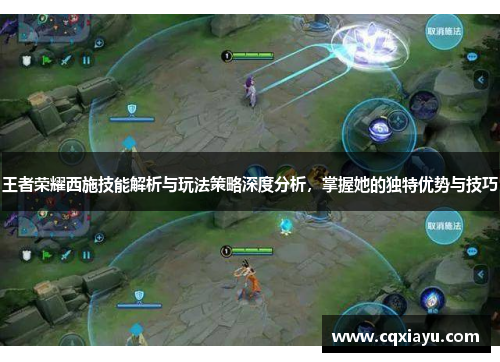 王者荣耀西施技能解析与玩法策略深度分析，掌握她的独特优势与技巧