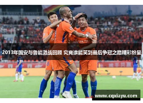 2013年国安与鲁能激战回顾 究竟谁能笑到最后争冠之路精彩纷呈