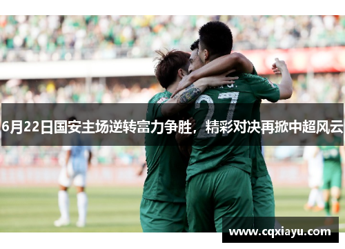 6月22日国安主场逆转富力争胜，精彩对决再掀中超风云