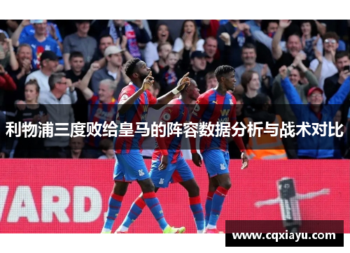 利物浦三度败给皇马的阵容数据分析与战术对比
