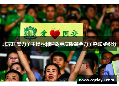 北京国安力争主场胜利迎战重庆隆鑫全力争夺联赛积分