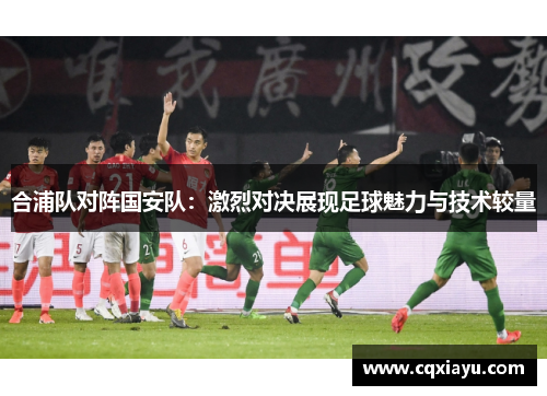 合浦队对阵国安队：激烈对决展现足球魅力与技术较量