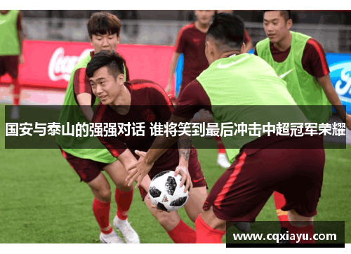 国安与泰山的强强对话 谁将笑到最后冲击中超冠军荣耀