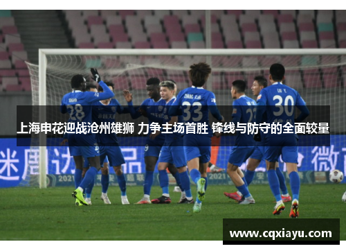 上海申花迎战沧州雄狮 力争主场首胜 锋线与防守的全面较量