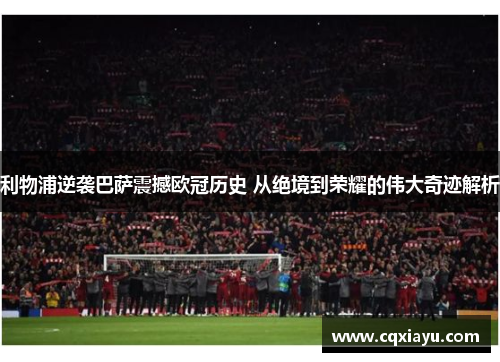 利物浦逆袭巴萨震撼欧冠历史 从绝境到荣耀的伟大奇迹解析
