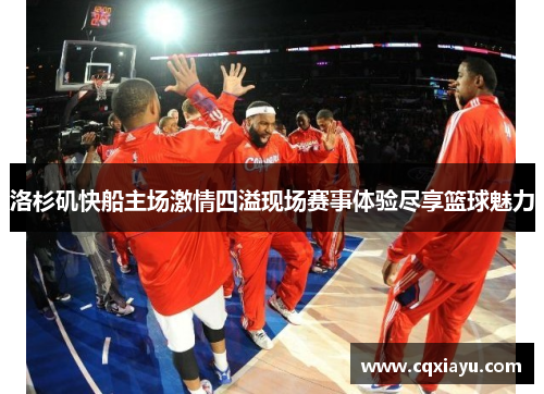 洛杉矶快船主场激情四溢现场赛事体验尽享篮球魅力