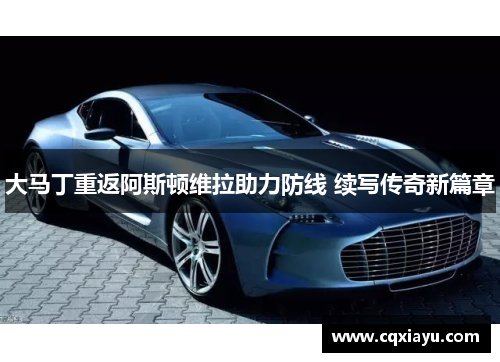 大马丁重返阿斯顿维拉助力防线 续写传奇新篇章