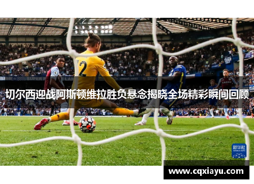 切尔西迎战阿斯顿维拉胜负悬念揭晓全场精彩瞬间回顾