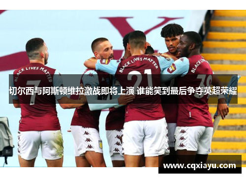 切尔西与阿斯顿维拉激战即将上演 谁能笑到最后争夺英超荣耀
