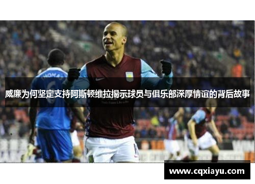 威廉为何坚定支持阿斯顿维拉揭示球员与俱乐部深厚情谊的背后故事